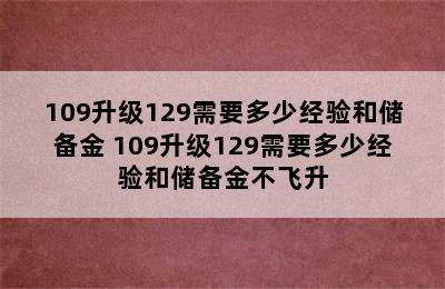 109升级129需要多少经验和储备金 109升级129需要多少经验和储备金不飞升